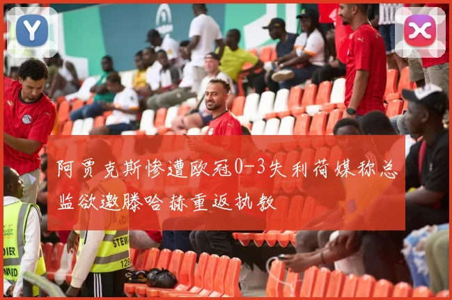 阿贾克斯惨遭欧冠0-3失利荷媒称总监欲邀滕哈赫重返执教