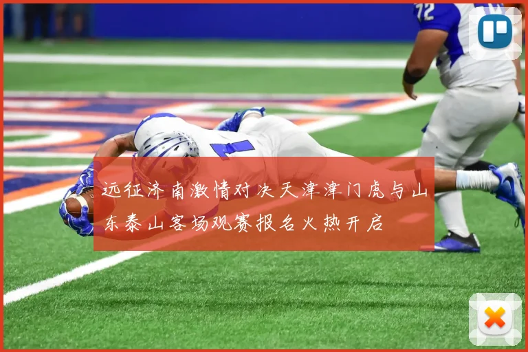 远征济南激情对决天津津门虎与山东泰山客场观赛报名火热开启