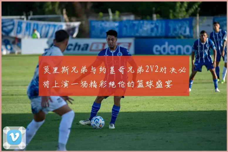 莫里斯兄弟与约基奇兄弟2V2对决必将上演一场精彩绝伦的篮球盛宴