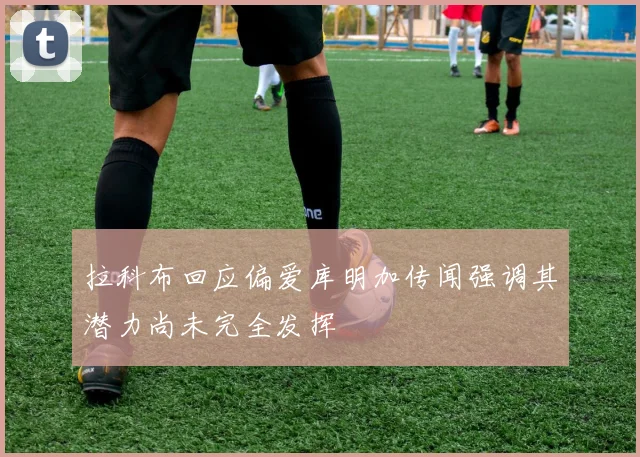 拉科布回应偏爱库明加传闻强调其潜力尚未完全发挥