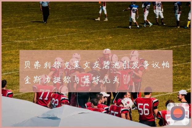 贝弗利称克莱女友碧池引发争议帕金斯力挺称与篮球无关