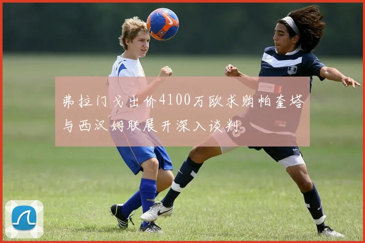 弗拉门戈出价4100万欧求购帕奎塔与西汉姆联展开深入谈判