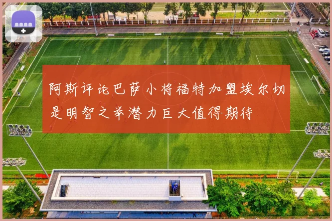 阿斯评论巴萨小将福特加盟埃尔切是明智之举潜力巨大值得期待