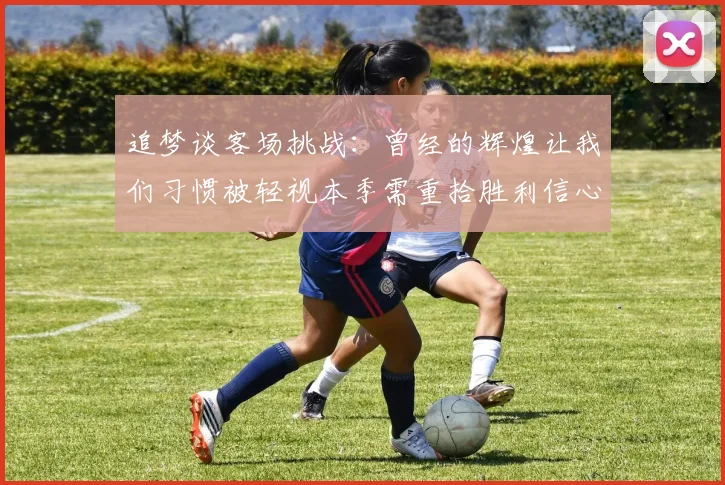 追梦谈客场挑战：曾经的辉煌让我们习惯被轻视本季需重拾胜利信心