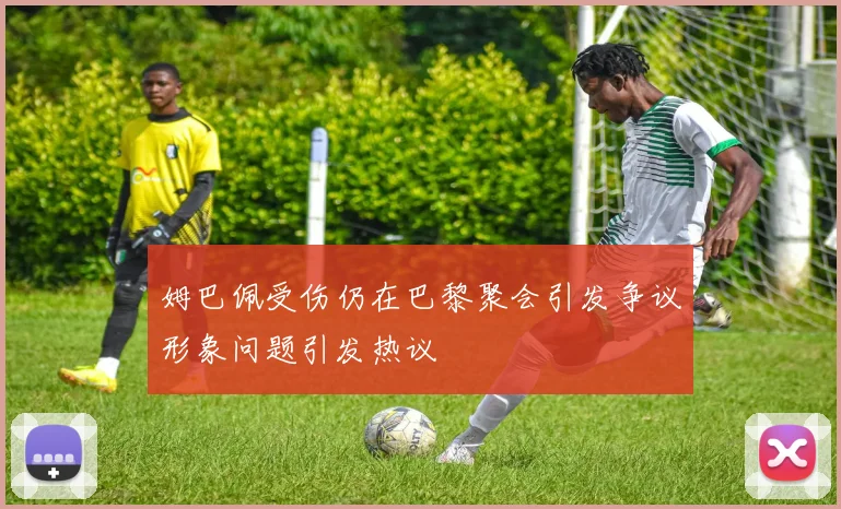姆巴佩受伤仍在巴黎聚会引发争议形象问题引发热议