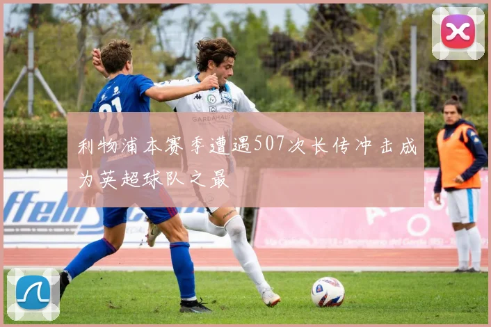 利物浦本赛季遭遇507次长传冲击成为英超球队之最