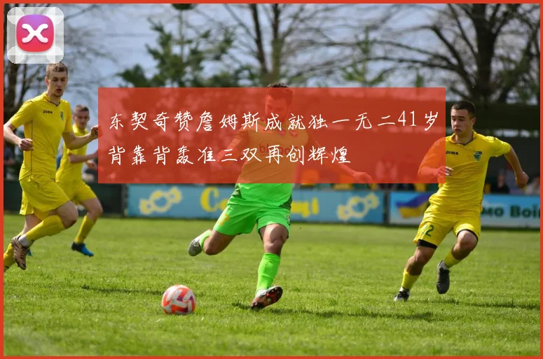 东契奇赞詹姆斯成就独一无二41岁背靠背轰准三双再创辉煌