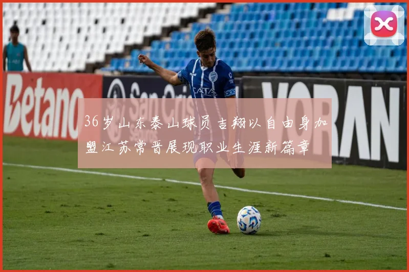36岁山东泰山球员吉翔以自由身加盟江苏常晋展现职业生涯新篇章