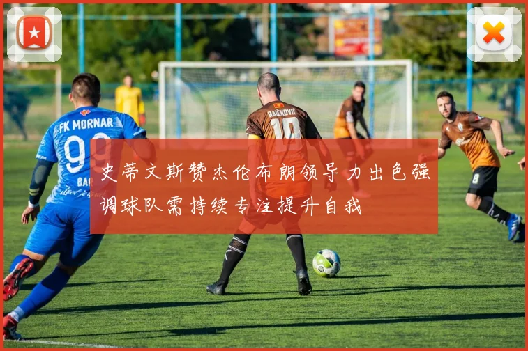 史蒂文斯赞杰伦布朗领导力出色强调球队需持续专注提升自我