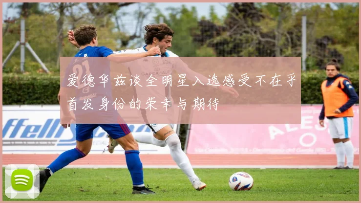 爱德华兹谈全明星入选感受不在乎首发身份的荣幸与期待