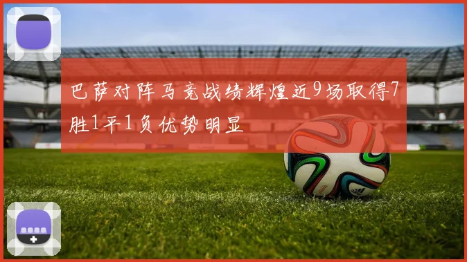 巴萨对阵马竞战绩辉煌近9场取得7胜1平1负优势明显