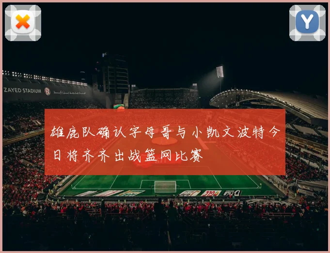 雄鹿队确认字母哥与小凯文波特今日将齐齐出战篮网比赛