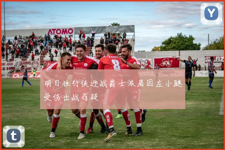 明日独行侠迎战爵士浓眉因左小腿受伤出战存疑