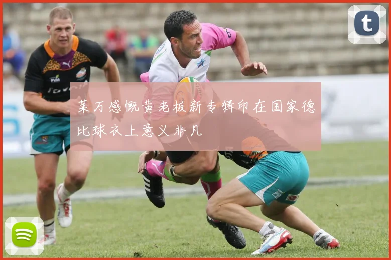 莱万感慨黄老板新专辑印在国家德比球衣上意义非凡