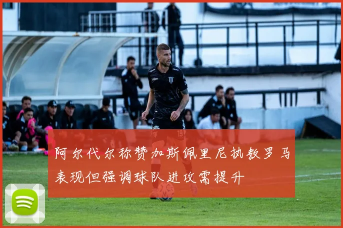阿尔代尔称赞加斯佩里尼执教罗马表现但强调球队进攻需提升
