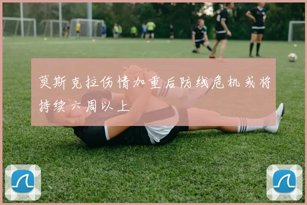 莫斯克拉伤情加重后防线危机或将持续六周以上