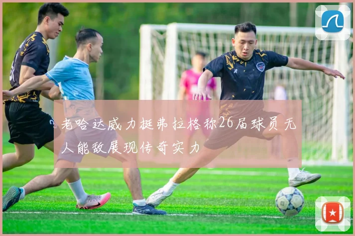 老哈达威力挺弗拉格称26届球员无人能敌展现传奇实力
