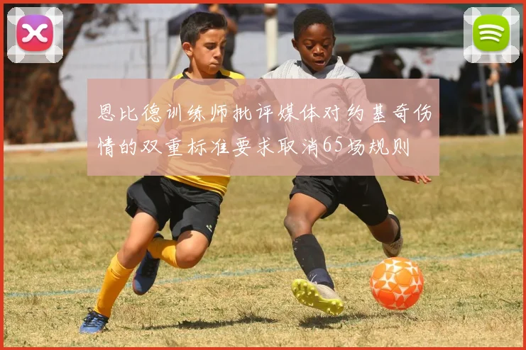 恩比德训练师批评媒体对约基奇伤情的双重标准要求取消65场规则